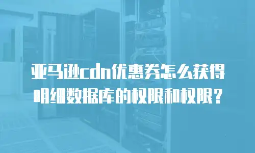 亚马逊cdn优惠券怎么获得明细数据库的权限和权限？