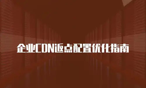 企业CDN返点配置优化指南
