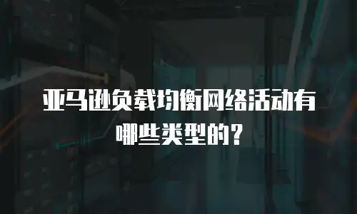 亚马逊负载均衡网络活动有哪些类型的？