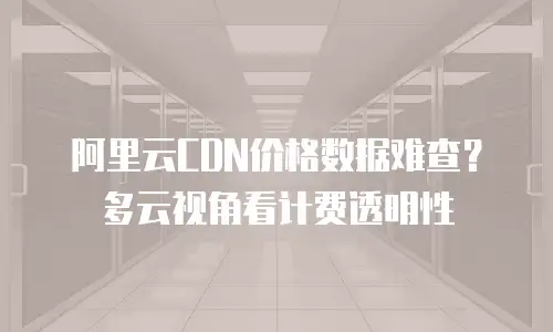 阿里云CDN价格数据难查？多云视角看计费透明性