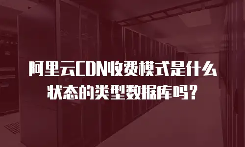 阿里云CDN收费模式是什么状态的类型数据库吗？