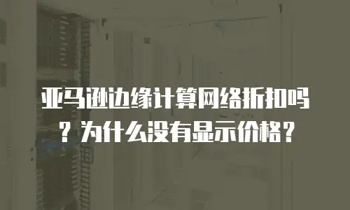 亚马逊边缘计算网络折扣吗？为什么没有显示价格？