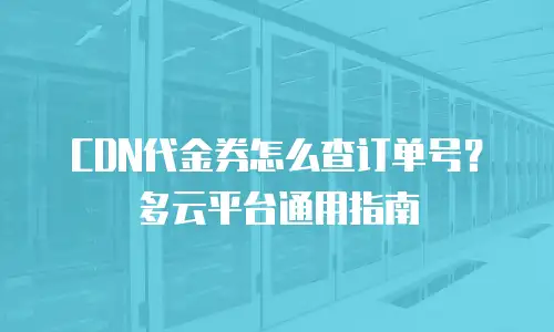 CDN代金券怎么查订单号？多云平台通用指南