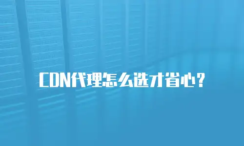 CDN代理怎么选才省心？