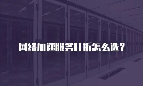 网络加速服务打折怎么选？