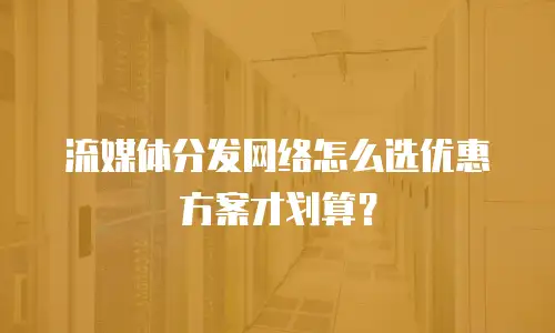 流媒体分发网络怎么选优惠方案才划算？