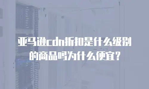 亚马逊cdn折扣是什么级别的商品吗为什么便宜？