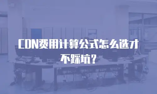 CDN费用计算公式怎么选才不踩坑？