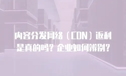内容分发网络（CDN）返利是真的吗？企业如何辨别？