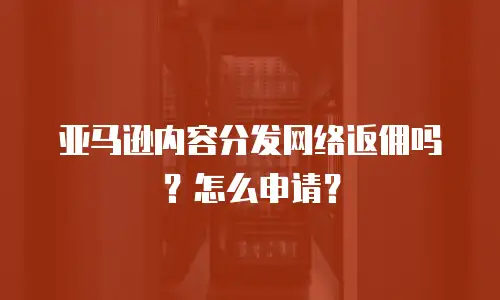 亚马逊内容分发网络返佣吗？怎么申请？