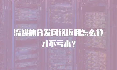 流媒体分发网络返佣怎么算才不亏本？