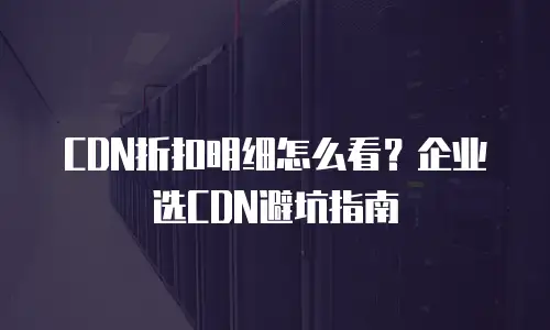 CDN折扣明细怎么看？企业选CDN避坑指南