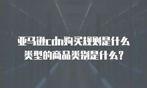 亚马逊cdn购买规则是什么类型的商品类别是什么？