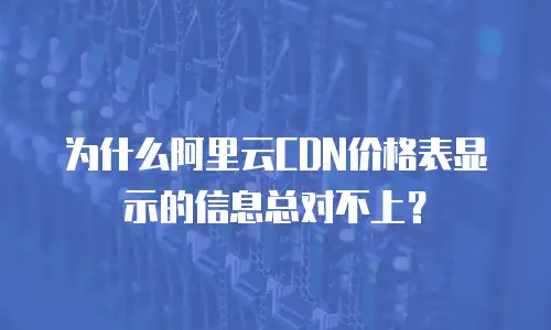 为什么阿里云CDN价格表显示的信息总对不上？