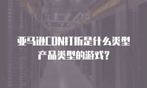 亚马逊CDN打折是什么类型产品类型的游戏？