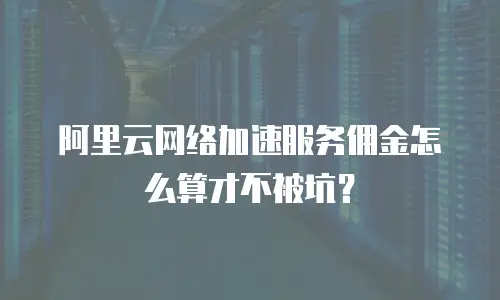 阿里云网络加速服务佣金怎么算才不被坑？