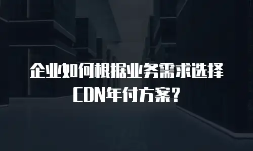 企业如何根据业务需求选择CDN年付方案？