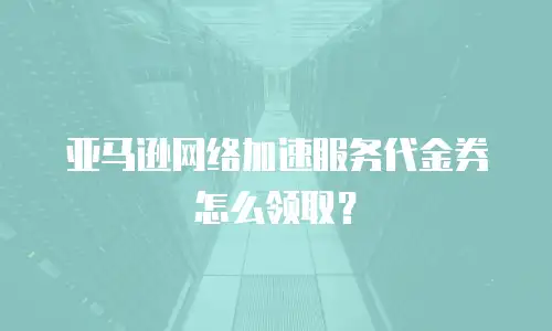 亚马逊网络加速服务代金券怎么领取？