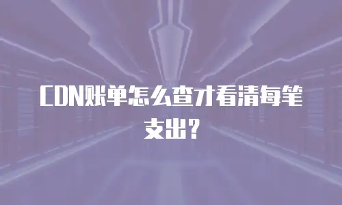 CDN账单怎么查才看清每笔支出？
