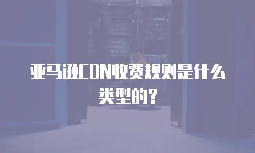 亚马逊CDN收费规则是什么类型的？