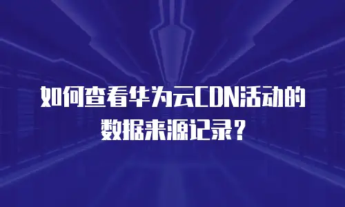 如何查看华为云CDN活动的数据来源记录？