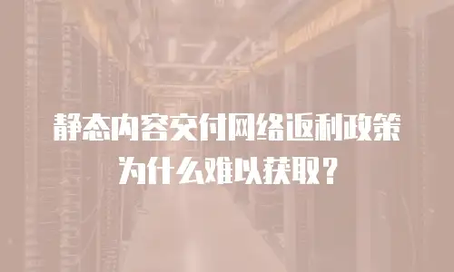 静态内容交付网络返利政策为什么难以获取？