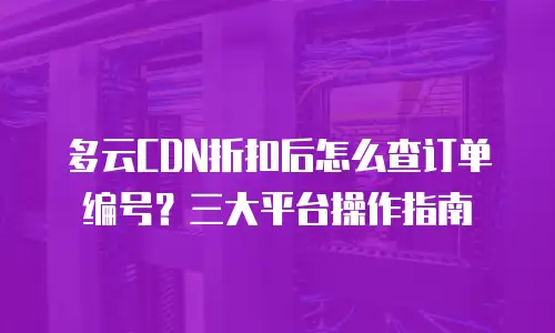 多云CDN折扣后怎么查订单编号？三大平台操作指南