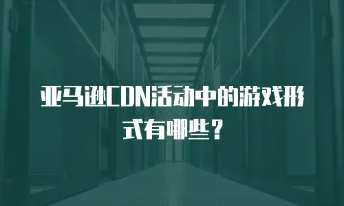 亚马逊CDN活动中的游戏形式有哪些？