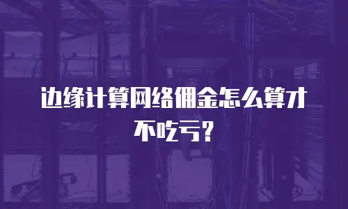 边缘计算网络佣金怎么算才不吃亏？