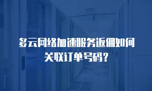 多云网络加速服务返佣如何关联订单号码？