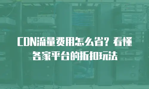 CDN流量费用怎么省？看懂各家平台的折扣玩法