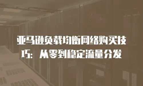 亚马逊负载均衡网络购买技巧：从零到稳定流量分发
