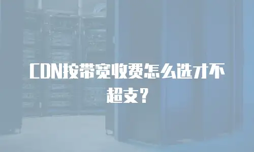 CDN按带宽收费怎么选才不超支？