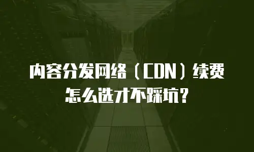 内容分发网络（CDN）续费怎么选才不踩坑？
