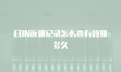 CDN返佣记录怎么查有效期多久