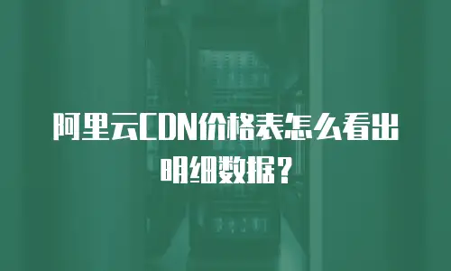 阿里云CDN价格表怎么看出明细数据？