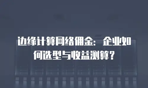 边缘计算网络佣金：企业如何选型与收益测算？