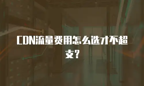 CDN流量费用怎么选才不超支？