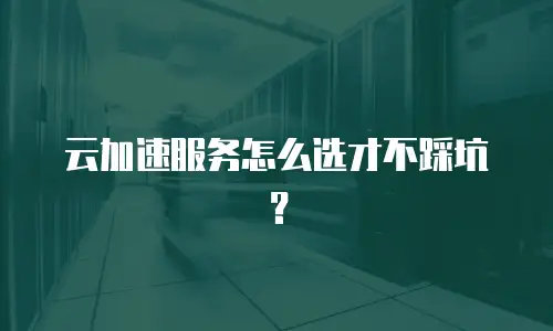云加速服务怎么选才不踩坑？