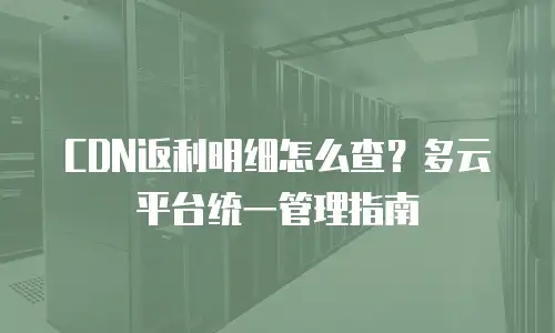 CDN返利明细怎么查？多云平台统一管理指南
