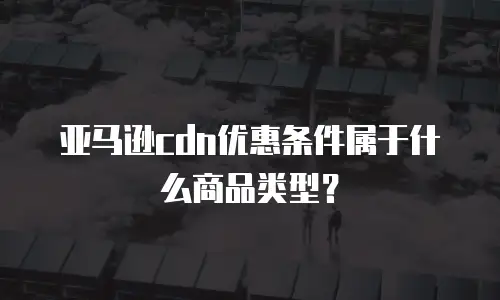 亚马逊cdn优惠条件属于什么商品类型？