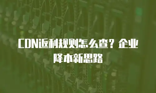 CDN返利规则怎么查？企业降本新思路