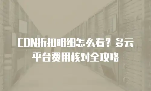 CDN折扣明细怎么看？多云平台费用核对全攻略