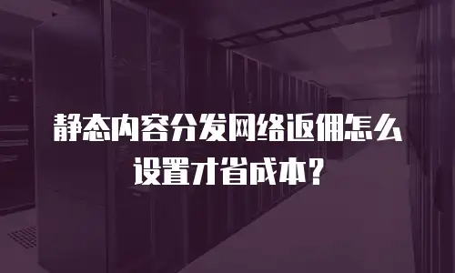 静态内容分发网络返佣怎么设置才省成本？