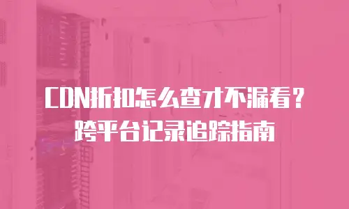 CDN折扣怎么查才不漏看？跨平台记录追踪指南