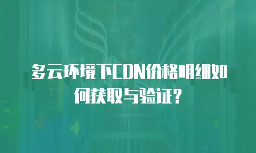 多云环境下CDN价格明细如何获取与验证？