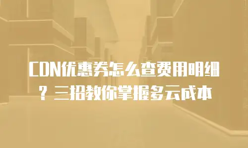 CDN优惠券怎么查费用明细？三招教你掌握多云成本