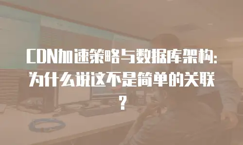 CDN加速策略与数据库架构：为什么说这不是简单的关联？