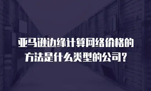 亚马逊边缘计算网络价格的方法是什么类型的公司？