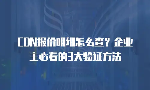 CDN报价明细怎么查？企业主必看的3大验证方法